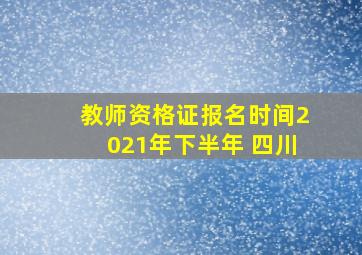 教师资格证报名时间2021年下半年 四川